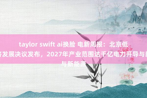 taylor swift ai换脸 电新周报:北京低空经济发展决议发布,2027年产业范围达千亿电力开导与新能源