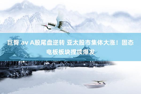 巨臀 av A股尾盘逆转 亚太股市集体大涨！固态电板板块捏续爆发