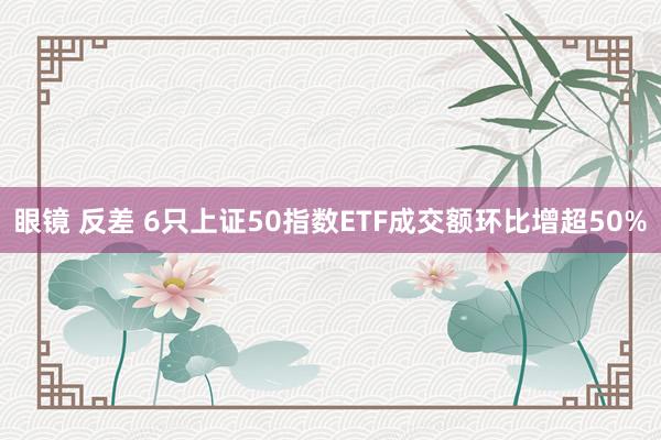 眼镜 反差 6只上证50指数ETF成交额环比增超50%
