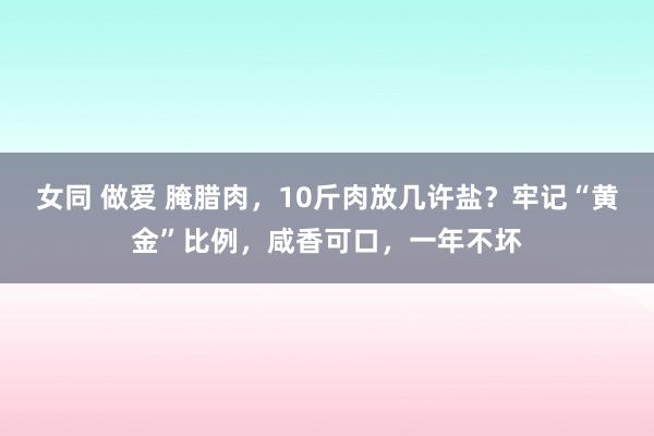 女同 做爱 腌腊肉，10斤肉放几许盐？牢记“黄金”比例，咸香可口，一年不坏