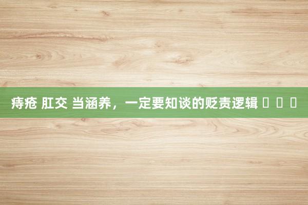 痔疮 肛交 当涵养，一定要知谈的贬责逻辑 ​​​