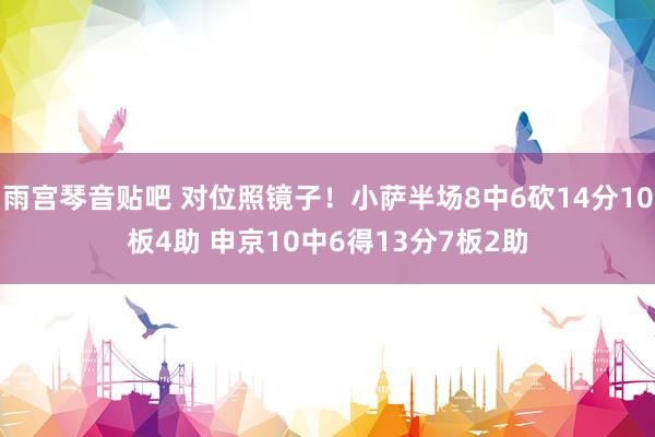 雨宫琴音贴吧 对位照镜子！小萨半场8中6砍14分10板4助 申京10中6得13分7板2助