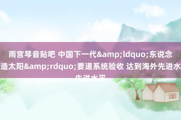 雨宫琴音贴吧 中国下一代&ldquo;东说念主造太阳&rdquo;要道系统验收 达到海外先进水平