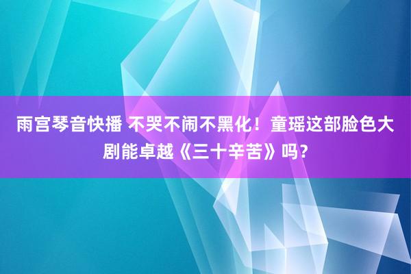 雨宫琴音快播 不哭不闹不黑化！童瑶这部脸色大剧能卓越《三十辛苦》吗？