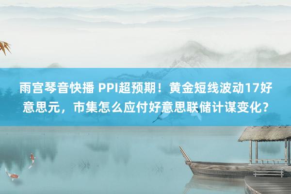 雨宫琴音快播 PPI超预期！黄金短线波动17好意思元，市集怎么应付好意思联储计谋变化？