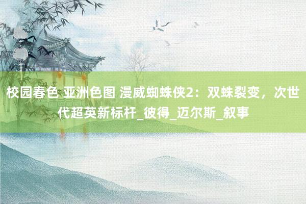 校园春色 亚洲色图 漫威蜘蛛侠2：双蛛裂变，次世代超英新标杆_彼得_迈尔斯_叙事