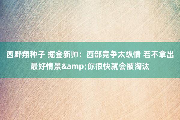 西野翔种子 掘金新帅：西部竞争太纵情 若不拿出最好情景&你很快就会被淘汰