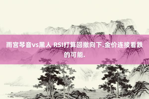 雨宫琴音vs黑人 RSI打算回撤向下.金价连接看跌的可能.