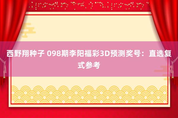 西野翔种子 098期李阳福彩3D预测奖号：直选复式参考