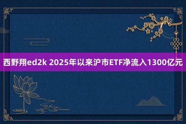 西野翔ed2k 2025年以来沪市ETF净流入1300亿元