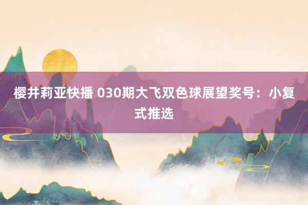 樱井莉亚快播 030期大飞双色球展望奖号：小复式推选