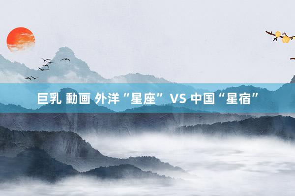巨乳 動画 外洋“星座” VS 中国“星宿”